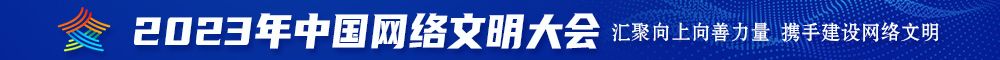 艹逼肏性爱大片2023年中国网络文明大会